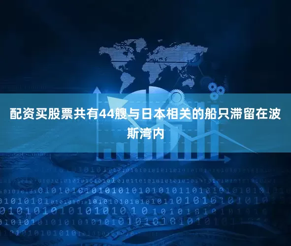 配资买股票共有44艘与日本相关的船只滞留在波斯湾内