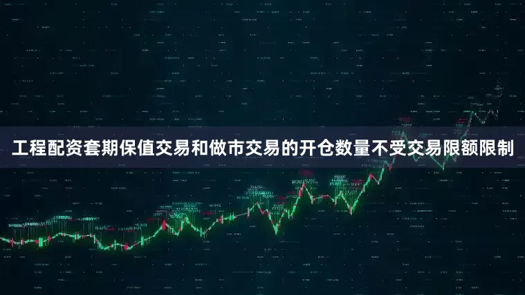 工程配资套期保值交易和做市交易的开仓数量不受交易限额限制