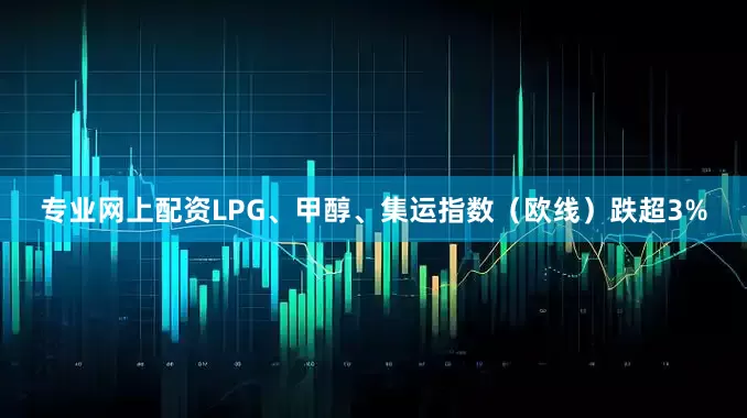 专业网上配资LPG、甲醇、集运指数（欧线）跌超3%