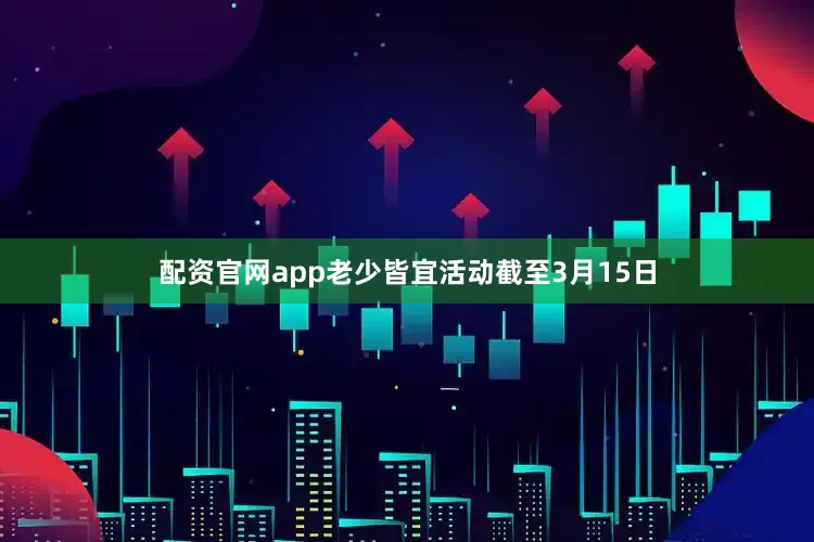 配资官网app老少皆宜活动截至3月15日